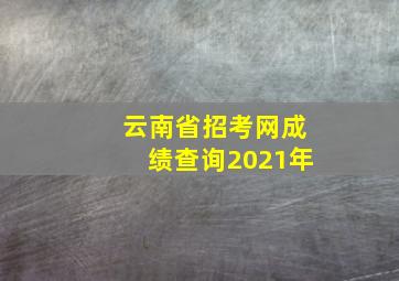 云南省招考网成绩查询2021年