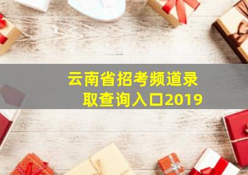 云南省招考频道录取查询入口2019