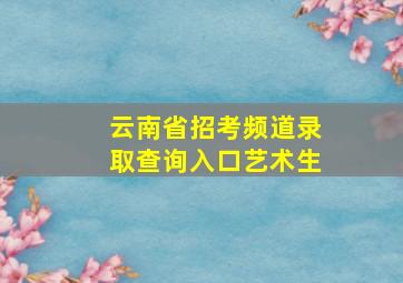 云南省招考频道录取查询入口艺术生