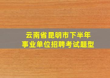 云南省昆明市下半年事业单位招聘考试题型