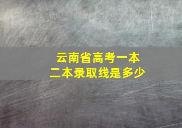 云南省高考一本二本录取线是多少