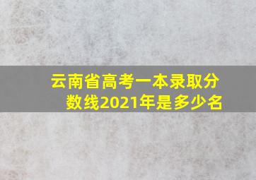 云南省高考一本录取分数线2021年是多少名