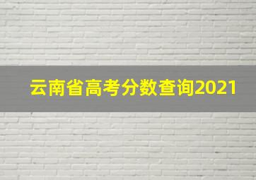 云南省高考分数查询2021