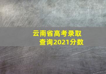 云南省高考录取查询2021分数