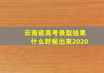 云南省高考录取结果什么时候出来2020