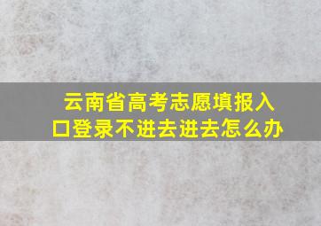 云南省高考志愿填报入口登录不进去进去怎么办