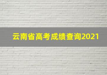 云南省高考成绩查询2021