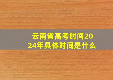 云南省高考时间2024年具体时间是什么