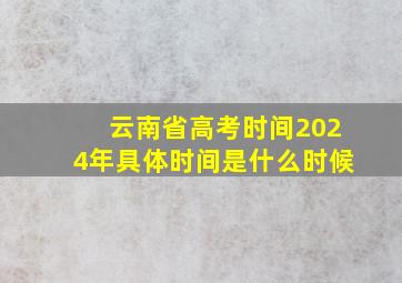 云南省高考时间2024年具体时间是什么时候