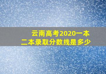 云南高考2020一本二本录取分数线是多少