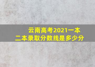 云南高考2021一本二本录取分数线是多少分