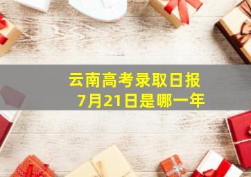 云南高考录取日报7月21日是哪一年