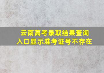 云南高考录取结果查询入口显示准考证号不存在