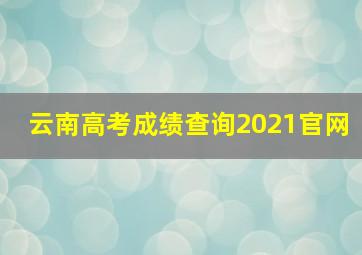 云南高考成绩查询2021官网