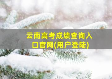 云南高考成绩查询入口官网(用户登陆)