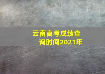 云南高考成绩查询时间2021年