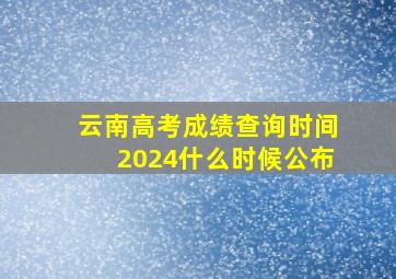 云南高考成绩查询时间2024什么时候公布