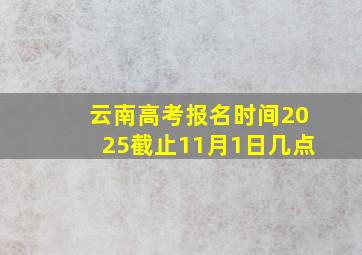 云南高考报名时间2025截止11月1日几点