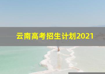 云南高考招生计划2021