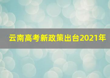 云南高考新政策出台2021年