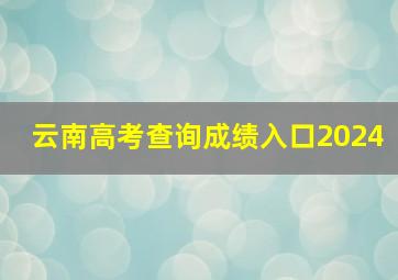 云南高考查询成绩入口2024