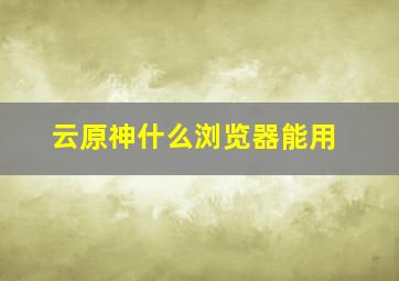 云原神什么浏览器能用