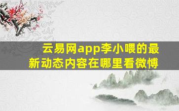 云易网app李小喂的最新动态内容在哪里看微愽