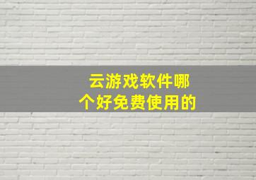 云游戏软件哪个好免费使用的