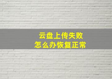 云盘上传失败怎么办恢复正常