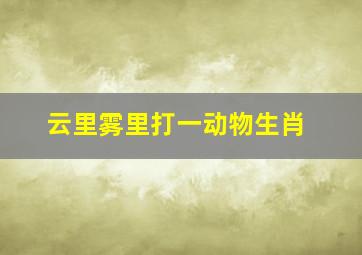 云里雾里打一动物生肖