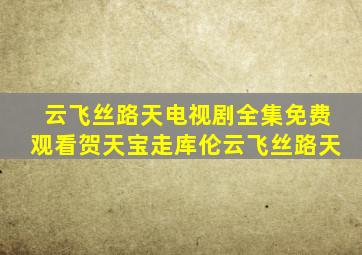 云飞丝路天电视剧全集免费观看贺天宝走库伦云飞丝路天