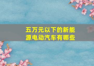 五万元以下的新能源电动汽车有哪些