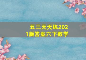 五三天天练2021版答案六下数学