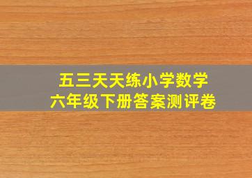 五三天天练小学数学六年级下册答案测评卷