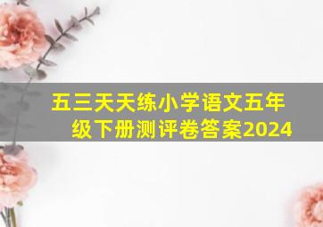 五三天天练小学语文五年级下册测评卷答案2024