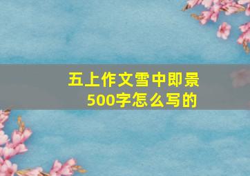 五上作文雪中即景500字怎么写的