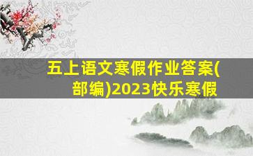 五上语文寒假作业答案(部编)2023快乐寒假