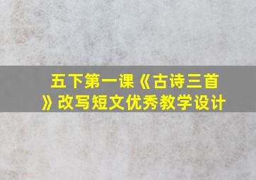 五下第一课《古诗三首》改写短文优秀教学设计