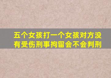 五个女孩打一个女孩对方没有受伤刑事拘留会不会判刑