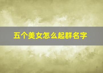 五个美女怎么起群名字