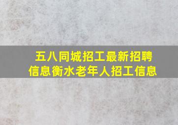 五八同城招工最新招聘信息衡水老年人招工信息