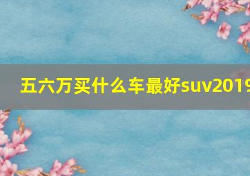 五六万买什么车最好suv2019