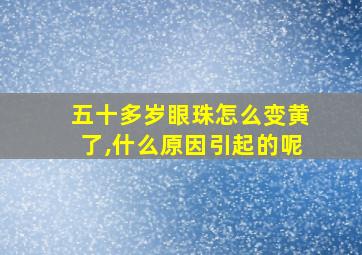 五十多岁眼珠怎么变黄了,什么原因引起的呢