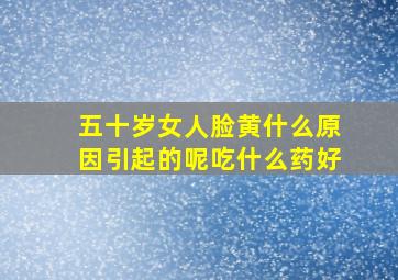 五十岁女人脸黄什么原因引起的呢吃什么药好