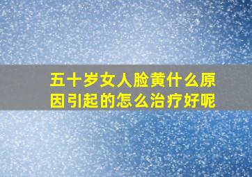 五十岁女人脸黄什么原因引起的怎么治疗好呢