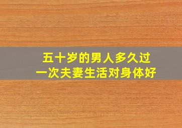 五十岁的男人多久过一次夫妻生活对身体好