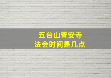 五台山普安寺法会时间是几点