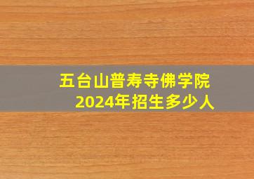 五台山普寿寺佛学院2024年招生多少人