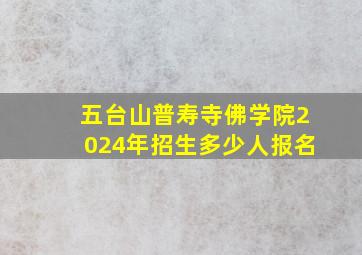 五台山普寿寺佛学院2024年招生多少人报名