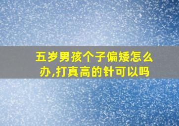 五岁男孩个子偏矮怎么办,打真高的针可以吗